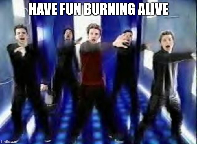 Bye Bye Bye | HAVE FUN BURNING ALIVE | image tagged in bye bye bye | made w/ Imgflip meme maker