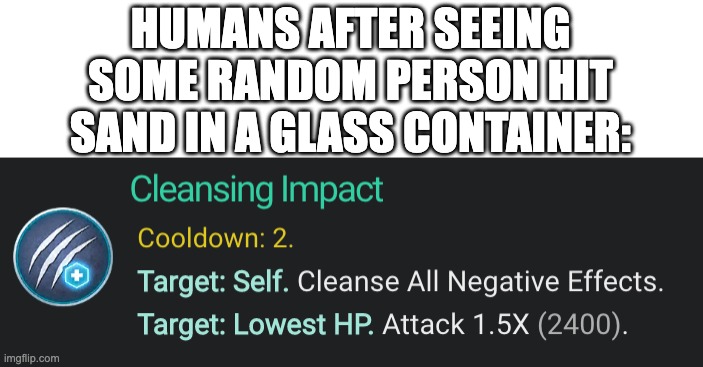 New template! Feel free to use it. It's intended to describe as sudden feeling of satisfaction | HUMANS AFTER SEEING SOME RANDOM PERSON HIT SAND IN A GLASS CONTAINER: | image tagged in cleansing impact satisfying,satisfying | made w/ Imgflip meme maker