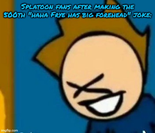 Tom XD | Splatoon fans after making the 500th "haha Frye has big forehead" joke: | image tagged in tom xd | made w/ Imgflip meme maker