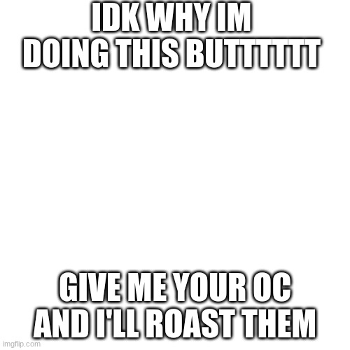 Im sorry if it breaks a couple submission rules | IDK WHY IM DOING THIS BUTTTTTT; GIVE ME YOUR OC AND I'LL ROAST THEM | image tagged in memes,blank transparent square,roasting,oc | made w/ Imgflip meme maker