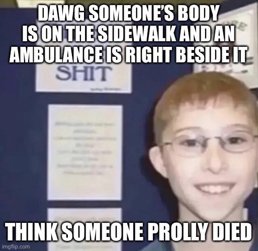 Bitches ain’t shit | DAWG SOMEONE’S BODY IS ON THE SIDEWALK AND AN AMBULANCE IS RIGHT BESIDE IT; THINK SOMEONE PROLLY DIED | image tagged in bitches ain t shit | made w/ Imgflip meme maker
