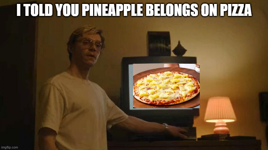 Jeff Dahmer I told you template | I TOLD YOU PINEAPPLE BELONGS ON PIZZA | image tagged in jeff dahmer i told you template | made w/ Imgflip meme maker