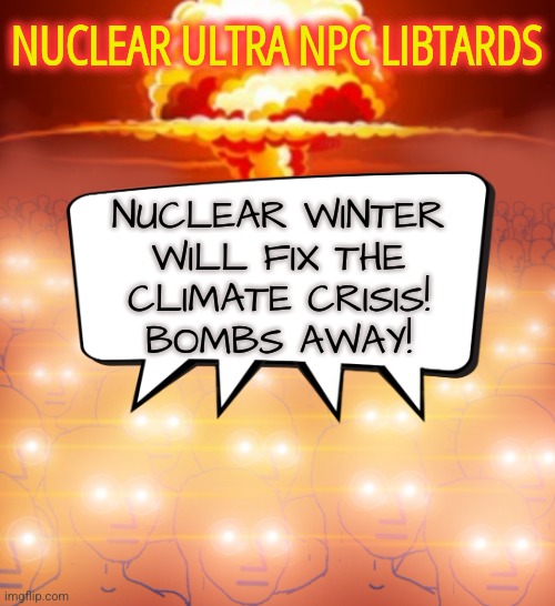 Nuclear Ultra Liberals | NUCLEAR ULTRA NPC LIBTARDS; NUCLEAR WINTER
WILL FIX THE
CLIMATE CRISIS!
BOMBS AWAY! | image tagged in nuclear npc,memes,funny,liberals,democrats,npc | made w/ Imgflip meme maker