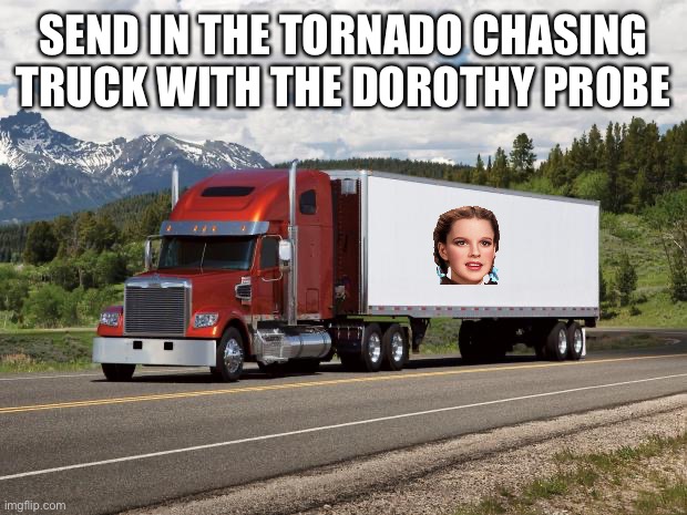 trucking | SEND IN THE TORNADO CHASING TRUCK WITH THE DOROTHY PROBE | image tagged in trucking | made w/ Imgflip meme maker