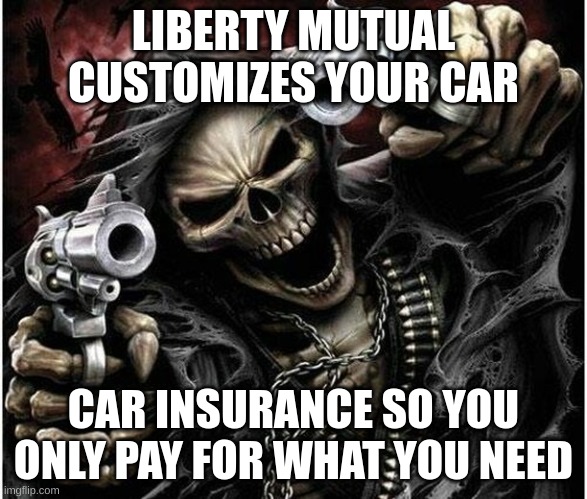 liberty mutual customizes your car insurance so you only pay for what you need | LIBERTY MUTUAL CUSTOMIZES YOUR CAR; CAR INSURANCE SO YOU ONLY PAY FOR WHAT YOU NEED | image tagged in badass skeleton,skeleton,liberty mutual,customizes,car insurance,cool | made w/ Imgflip meme maker