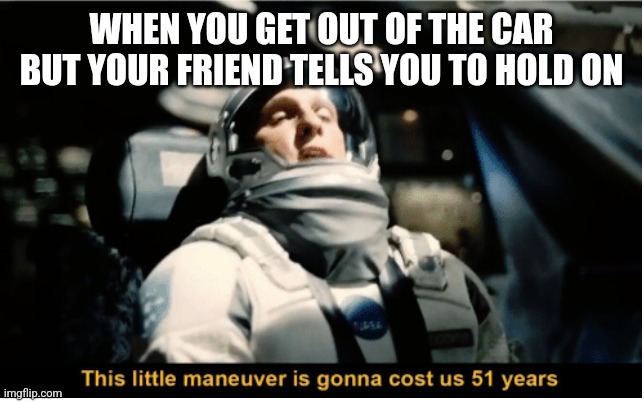 This Little Manuever is Gonna Cost us 51 Years | WHEN YOU GET OUT OF THE CAR BUT YOUR FRIEND TELLS YOU TO HOLD ON | image tagged in this little manuever is gonna cost us 51 years | made w/ Imgflip meme maker