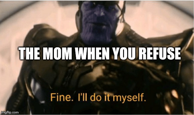 Fine Ill do it myself Thanos | THE MOM WHEN YOU REFUSE | image tagged in fine ill do it myself thanos | made w/ Imgflip meme maker