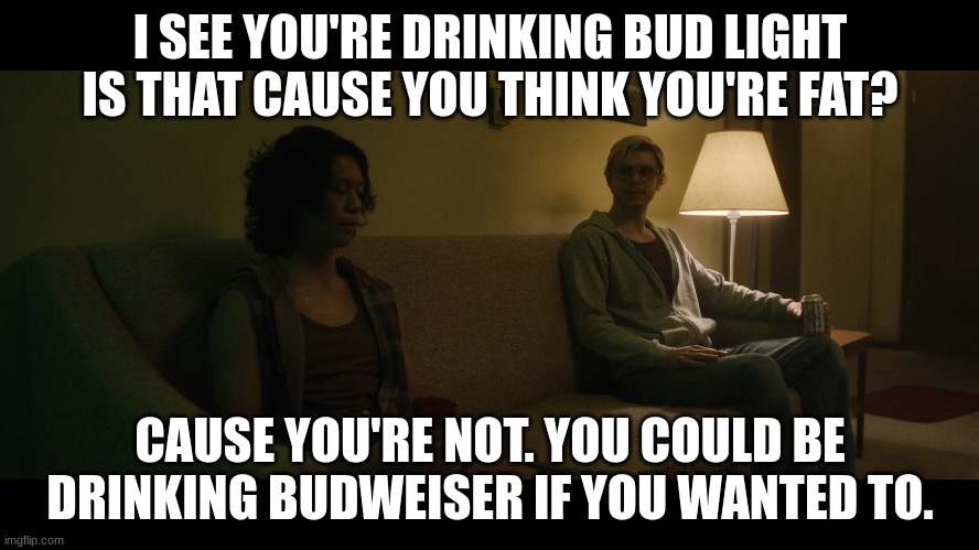 Dahmer Dynamite Drinks Bud | I SEE YOU'RE DRINKING BUD LIGHT IS THAT CAUSE YOU THINK YOU'RE FAT? CAUSE YOU'RE NOT. YOU COULD BE DRINKING BUDWEISER IF YOU WANTED TO. | image tagged in jeffrey dahmer,napoleon dynamite | made w/ Imgflip meme maker