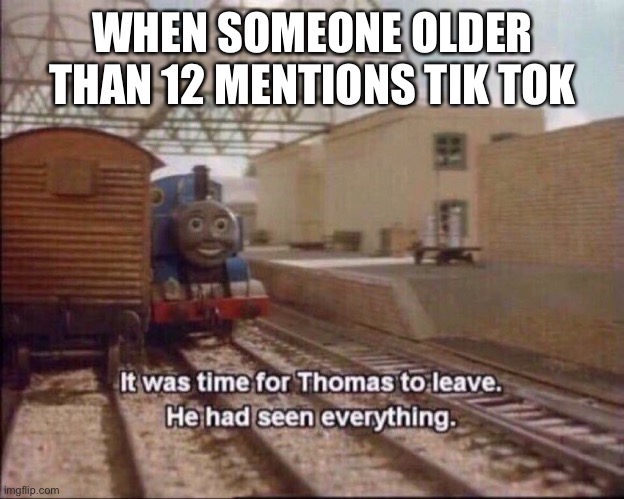 Tik tok children | WHEN SOMEONE OLDER THAN 12 MENTIONS TIK TOK | image tagged in it was time for thomas to leave | made w/ Imgflip meme maker