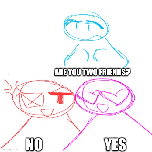 Blank Transparent Square Meme | ARE YOU TWO FRIENDS? NO YES | image tagged in memes,blank transparent square | made w/ Imgflip meme maker