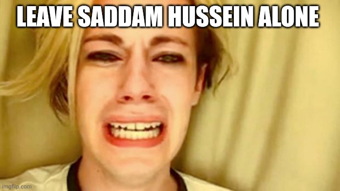 Chris crocker |  LEAVE SADDAM HUSSEIN ALONE | image tagged in leave brittany alone,sad,funny,memes | made w/ Imgflip meme maker