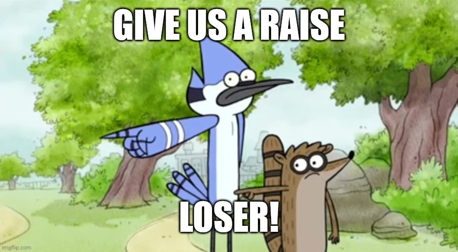 Give us a raise, loser! | GIVE US A RAISE; LOSER! | image tagged in regular show,mordecai | made w/ Imgflip meme maker
