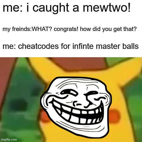 Surprised Pikachu Meme | me: i caught a mewtwo! my freinds:WHAT? congrats! how did you get that? me: cheatcodes for infinte master balls | image tagged in memes,surprised pikachu | made w/ Imgflip meme maker