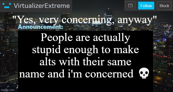 VirtualizerExtreme New Announcement Template | "Yes, very concerning, anyway"; People are actually stupid enough to make alts with their same name and i'm concerned 💀 | image tagged in virtualizerextreme new announcement template | made w/ Imgflip meme maker
