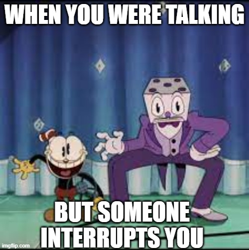 King Dice | WHEN YOU WERE TALKING; BUT SOMEONE INTERRUPTS YOU | image tagged in king dice | made w/ Imgflip meme maker