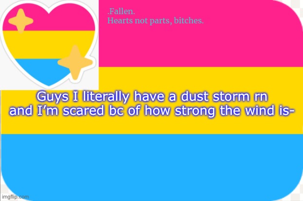 pansexual announcement temp | Guys I literally have a dust storm rn and I’m scared bc of how strong the wind is- | image tagged in pansexual announcement temp | made w/ Imgflip meme maker