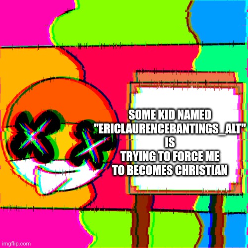 Happy template | SOME KID NAMED "ERICLAURENCEBANTINGS_ALT" IS TRYING TO FORCE ME TO BECOMES CHRISTIAN | image tagged in happy template | made w/ Imgflip meme maker