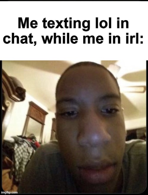 idk | Me texting lol in chat, while me in irl: | image tagged in meme,blankguy,relatable | made w/ Imgflip meme maker