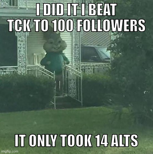 HOLYHRDH#@JEWFADHUMUY*HY#DEQHYE*IU#DEHCix | I DID IT I BEAT TCK TO 100 FOLLOWERS; IT ONLY TOOK 14 ALTS | image tagged in memes,funny,stalking theodore,followers,100,tck | made w/ Imgflip meme maker