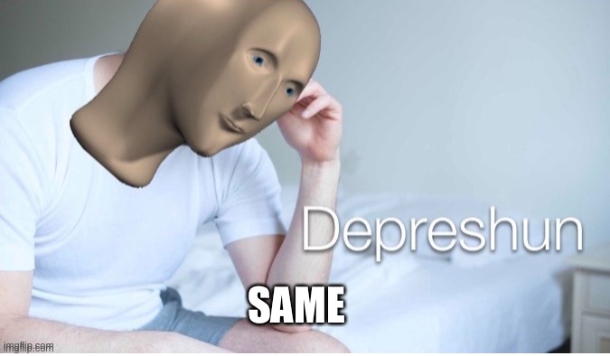 Depreshun man | SAME | image tagged in depreshun man | made w/ Imgflip meme maker