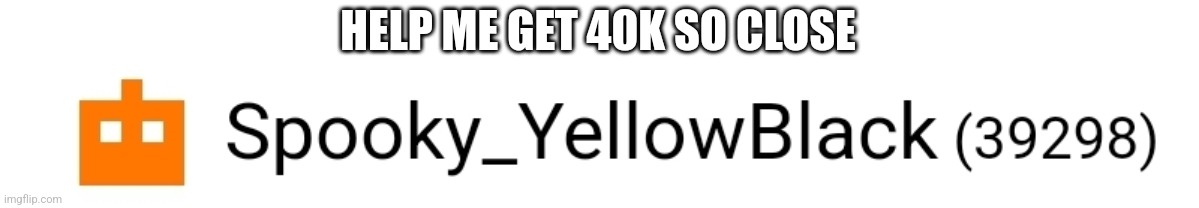 HELP ME GET 40K SO CLOSE | made w/ Imgflip meme maker