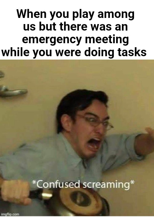 True | When you play among us but there was an emergency meeting while you were doing tasks | image tagged in confused screaming | made w/ Imgflip meme maker