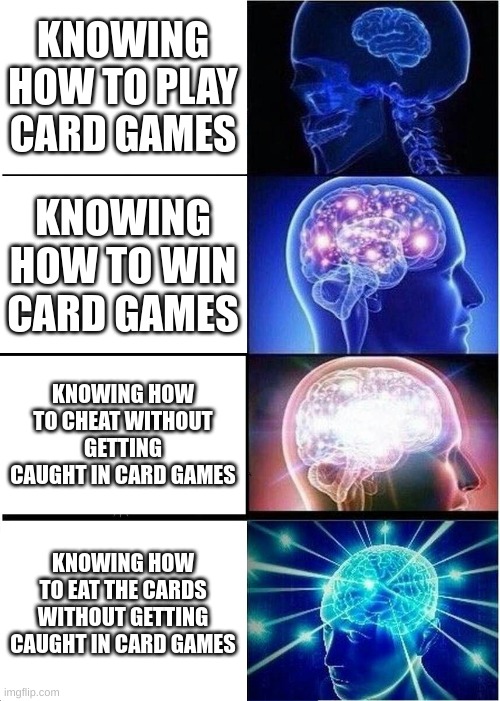 EAT THE CARDS!!!! | KNOWING HOW TO PLAY CARD GAMES; KNOWING HOW TO WIN CARD GAMES; KNOWING HOW TO CHEAT WITHOUT GETTING CAUGHT IN CARD GAMES; KNOWING HOW TO EAT THE CARDS WITHOUT GETTING CAUGHT IN CARD GAMES | image tagged in memes,expanding brain,cards,games,card games | made w/ Imgflip meme maker
