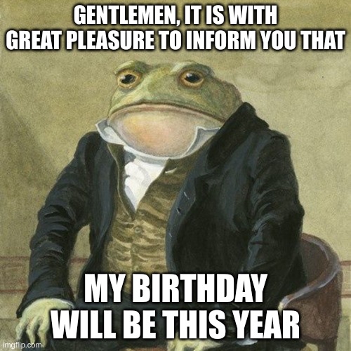 Well then. | GENTLEMEN, IT IS WITH GREAT PLEASURE TO INFORM YOU THAT; MY BIRTHDAY WILL BE THIS YEAR | image tagged in gentlemen it is with great pleasure to inform you that | made w/ Imgflip meme maker