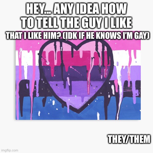 Yea... idk he is just so freaking cute tho | HEY... ANY IDEA HOW TO TELL THE GUY I LIKE; THAT I LIKE HIM? (IDK IF HE KNOWS I’M GAY); THEY/THEM | image tagged in genderfluid/omni template,q-berts temp | made w/ Imgflip meme maker