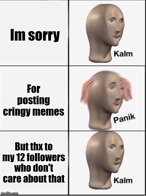 Thank you ❤ | Im sorry; For posting cringy memes; But thx to my 12 followers who don't care about that | image tagged in reverse kalm panik,thanks,panik kalm panik | made w/ Imgflip meme maker