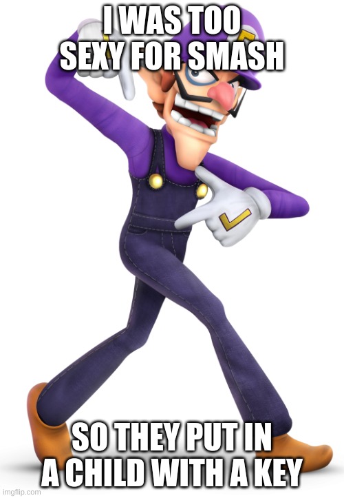 wa | I WAS TOO SEXY FOR SMASH; SO THEY PUT IN A CHILD WITH A KEY | image tagged in waluigi | made w/ Imgflip meme maker