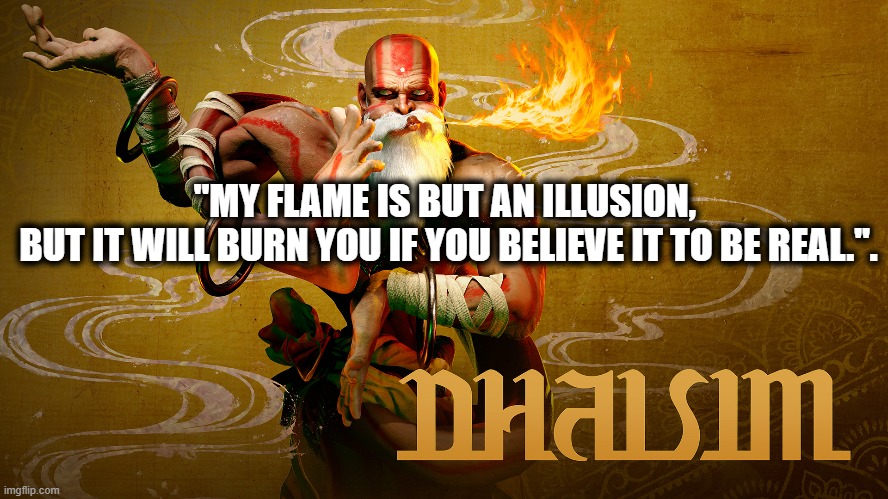 Dhalsim - Street Fighter - Flame Is An Illusion Quote | "MY FLAME IS BUT AN ILLUSION, 
BUT IT WILL BURN YOU IF YOU BELIEVE IT TO BE REAL.". | image tagged in dhalsim,street fighter,yoga flame,flame,illusion | made w/ Imgflip meme maker