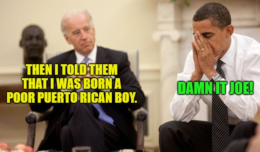 As grotesque as it is, a dementia patient president make for great meming material.. | DAMN IT JOE! THEN I TOLD THEM THAT I WAS BORN A POOR PUERTO RICAN BOY. | image tagged in biden obama | made w/ Imgflip meme maker