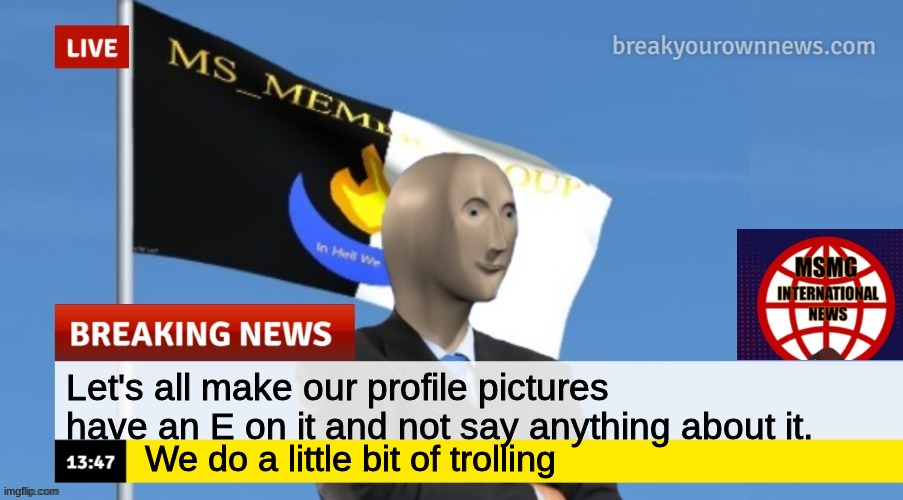 E | Let's all make our profile pictures have an E on it and not say anything about it. We do a little bit of trolling | image tagged in msmg news | made w/ Imgflip meme maker