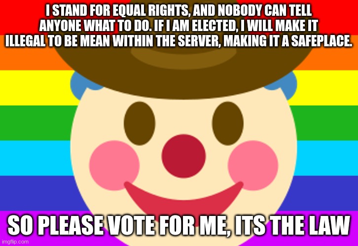 Please vote for me, its the law | I STAND FOR EQUAL RIGHTS, AND NOBODY CAN TELL ANYONE WHAT TO DO. IF I AM ELECTED, I WILL MAKE IT ILLEGAL TO BE MEAN WITHIN THE SERVER, MAKING IT A SAFEPLACE. SO PLEASE VOTE FOR ME, ITS THE LAW | image tagged in please vote for mothunter its the law | made w/ Imgflip meme maker