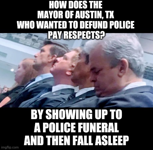 Check your watch... | HOW DOES THE MAYOR OF AUSTIN, TX WHO WANTED TO DEFUND POLICE
 PAY RESPECTS? BY SHOWING UP TO A POLICE FUNERAL AND THEN FALL ASLEEP | image tagged in liberals,leftists,democrats,defund,mayors | made w/ Imgflip meme maker
