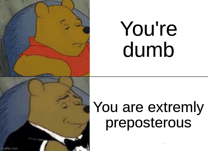 yes | You're dumb; You are extremly preposterous | image tagged in memes,tuxedo winnie the pooh | made w/ Imgflip meme maker
