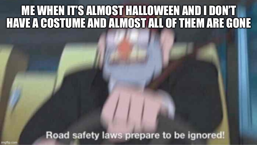 Road safety laws prepare to be ignored! | ME WHEN IT’S ALMOST HALLOWEEN AND I DON’T HAVE A COSTUME AND ALMOST ALL OF THEM ARE GONE | image tagged in road safety laws prepare to be ignored | made w/ Imgflip meme maker