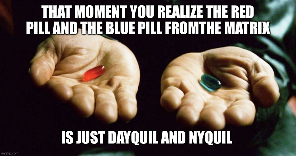 Mind blown | THAT MOMENT YOU REALIZE THE RED PILL AND THE BLUE PILL FROMTHE MATRIX; IS JUST DAYQUIL AND NYQUIL | image tagged in the matrix | made w/ Imgflip meme maker