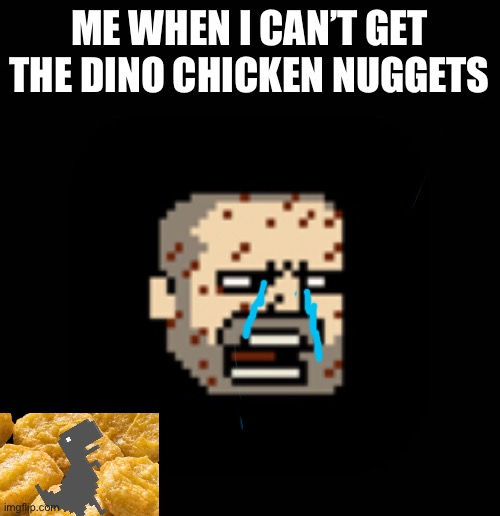 Just sad :( |  ME WHEN I CAN’T GET THE DINO CHICKEN NUGGETS | image tagged in chicken nuggets,sad | made w/ Imgflip meme maker