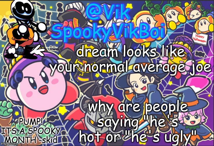my take | dream looks like your normal average joe; why are people saying "he's hot or "he's ugly" | image tagged in vik's spooky temp | made w/ Imgflip meme maker