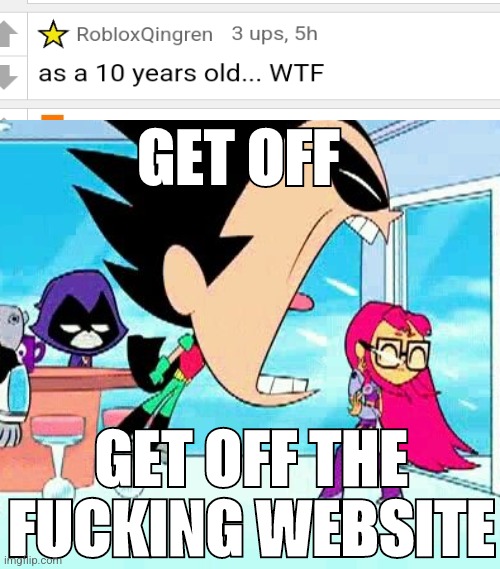 Fr | GET OFF; GET OFF THE FUCKING WEBSITE | image tagged in robin yelling at starfire | made w/ Imgflip meme maker