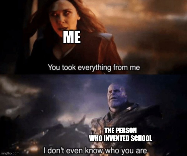 You took everything from me - I don't even know who you are | ME; THE PERSON WHO INVENTED SCHOOL | image tagged in you took everything from me - i don't even know who you are | made w/ Imgflip meme maker