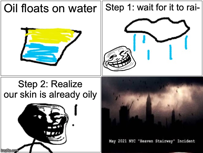 THE HEAVEN STAIRWAY | Oil floats on water; Step 1: wait for it to rai-; Step 2: Realize our skin is already oily | image tagged in memes,blank comic panel 2x2 | made w/ Imgflip meme maker