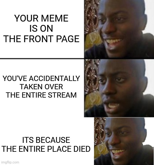 YOUR MEME IS ON THE FRONT PAGE; YOU'VE ACCIDENTALLY TAKEN OVER THE ENTIRE STREAM; ITS BECAUSE THE ENTIRE PLACE DIED | image tagged in oh yeah oh no,disappointed black guy | made w/ Imgflip meme maker