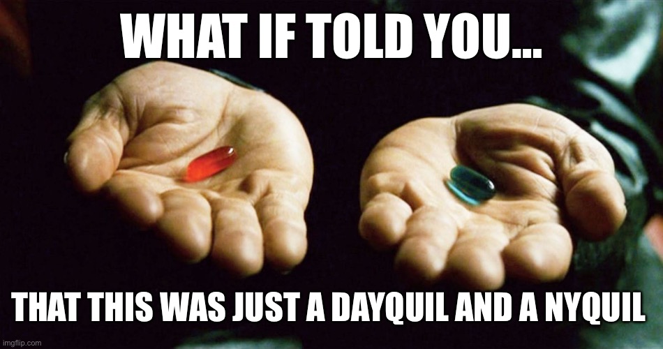 Blue pill or red pill | WHAT IF TOLD YOU…; THAT THIS WAS JUST A DAYQUIL AND A NYQUIL | image tagged in the matrix | made w/ Imgflip meme maker