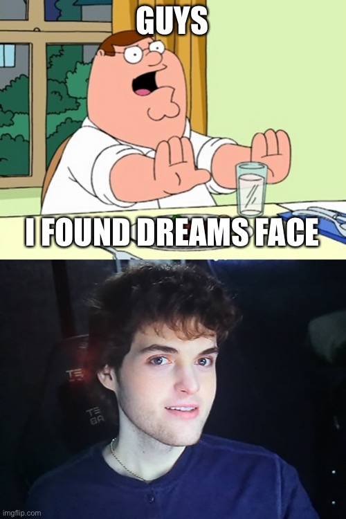 You can find this in Dream’s video titled “hi, I’m Dream.” | GUYS; I FOUND DREAMS FACE | image tagged in peter griffin woah,dream face reveal | made w/ Imgflip meme maker