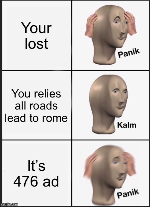 Panik Kalm Panik | Your lost; You relies all roads lead to rome; It’s 476 ad | image tagged in memes,panik kalm panik | made w/ Imgflip meme maker