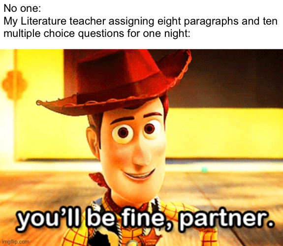 No one: 
My Literature teacher assigning eight paragraphs and ten multiple choice questions for one night: | made w/ Imgflip meme maker