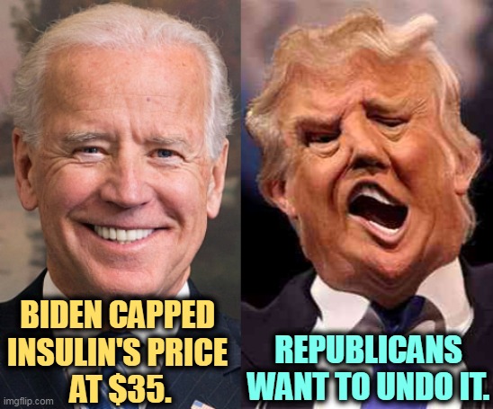 This message is brought to you by Diabetics for Democrats. (There's no such thing, but there ought to be.) | BIDEN CAPPED 
INSULIN'S PRICE 
AT $35. REPUBLICANS WANT TO UNDO IT. | image tagged in biden sane aware productive trump crazy drugs useless,biden,lower drug prices,republicans,profits,big pharma | made w/ Imgflip meme maker
